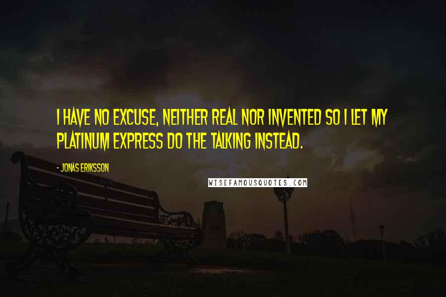 Jonas Eriksson Quotes: I have no excuse, neither real nor invented so I let my platinum express do the talking instead.