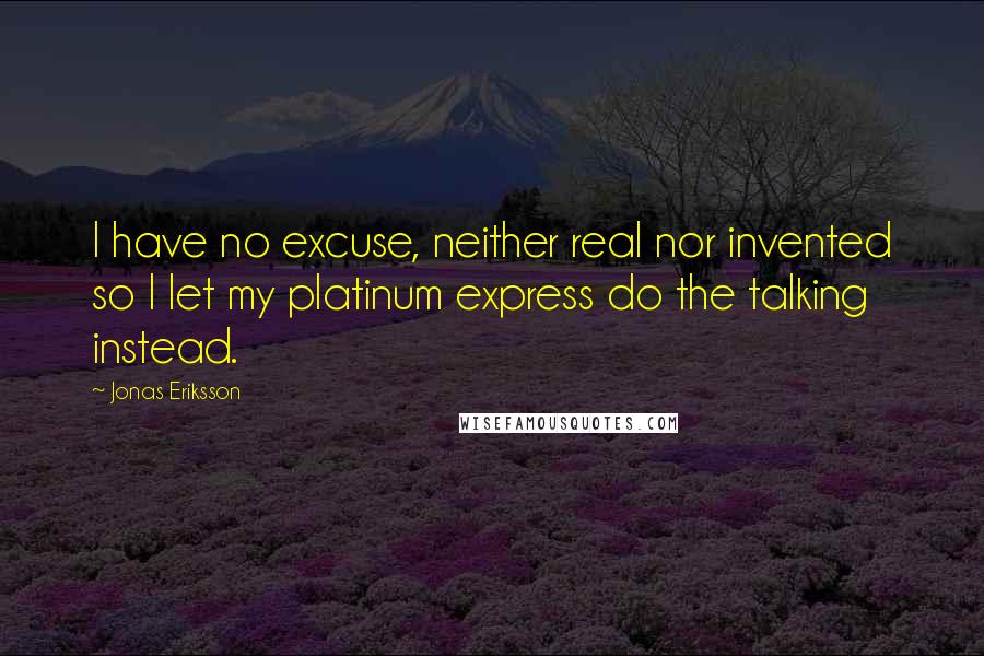 Jonas Eriksson Quotes: I have no excuse, neither real nor invented so I let my platinum express do the talking instead.