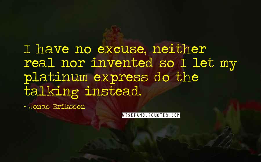 Jonas Eriksson Quotes: I have no excuse, neither real nor invented so I let my platinum express do the talking instead.