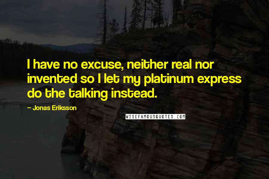 Jonas Eriksson Quotes: I have no excuse, neither real nor invented so I let my platinum express do the talking instead.