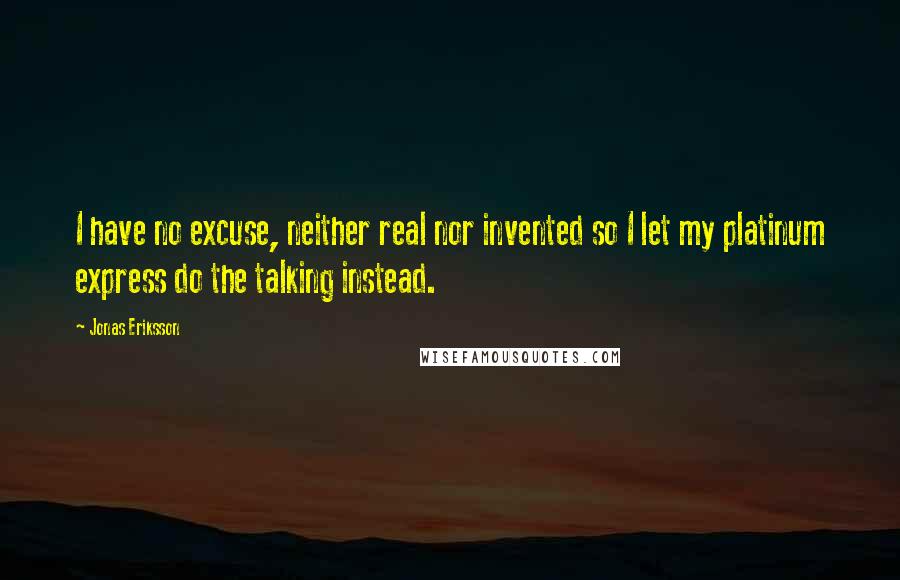 Jonas Eriksson Quotes: I have no excuse, neither real nor invented so I let my platinum express do the talking instead.