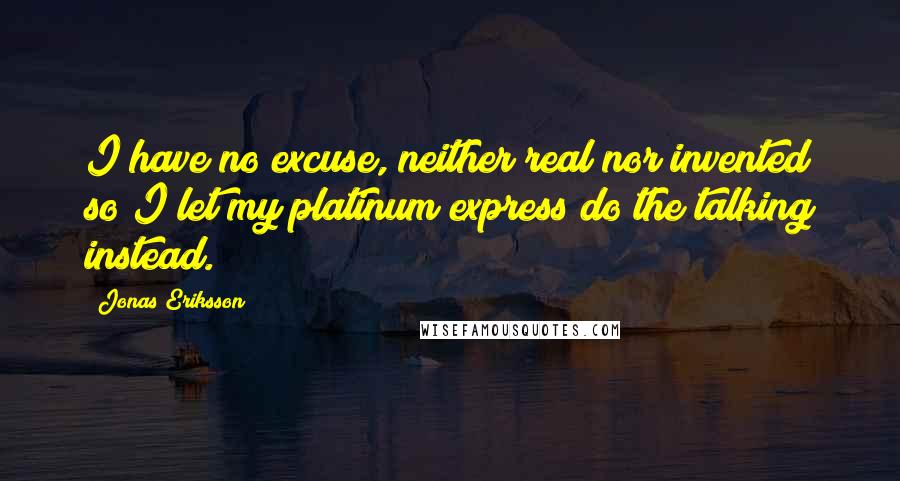 Jonas Eriksson Quotes: I have no excuse, neither real nor invented so I let my platinum express do the talking instead.