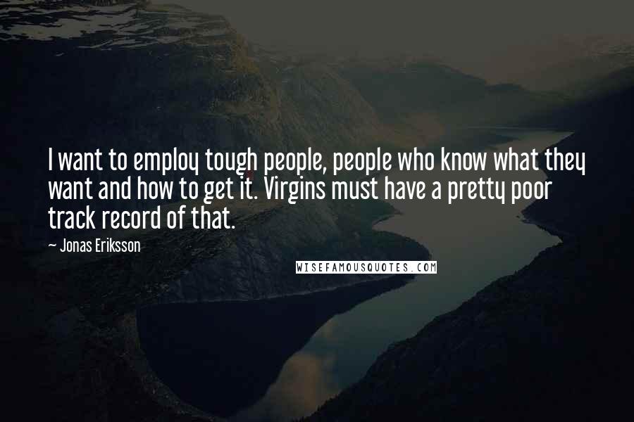 Jonas Eriksson Quotes: I want to employ tough people, people who know what they want and how to get it. Virgins must have a pretty poor track record of that.