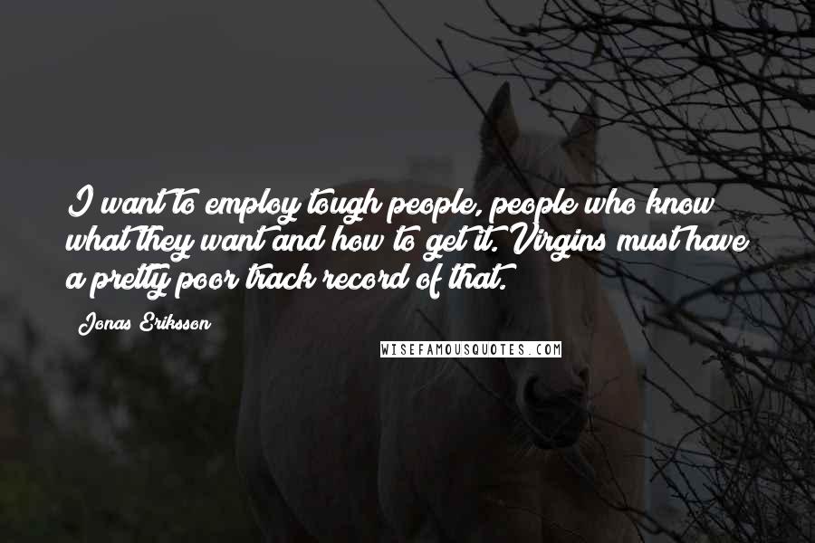 Jonas Eriksson Quotes: I want to employ tough people, people who know what they want and how to get it. Virgins must have a pretty poor track record of that.