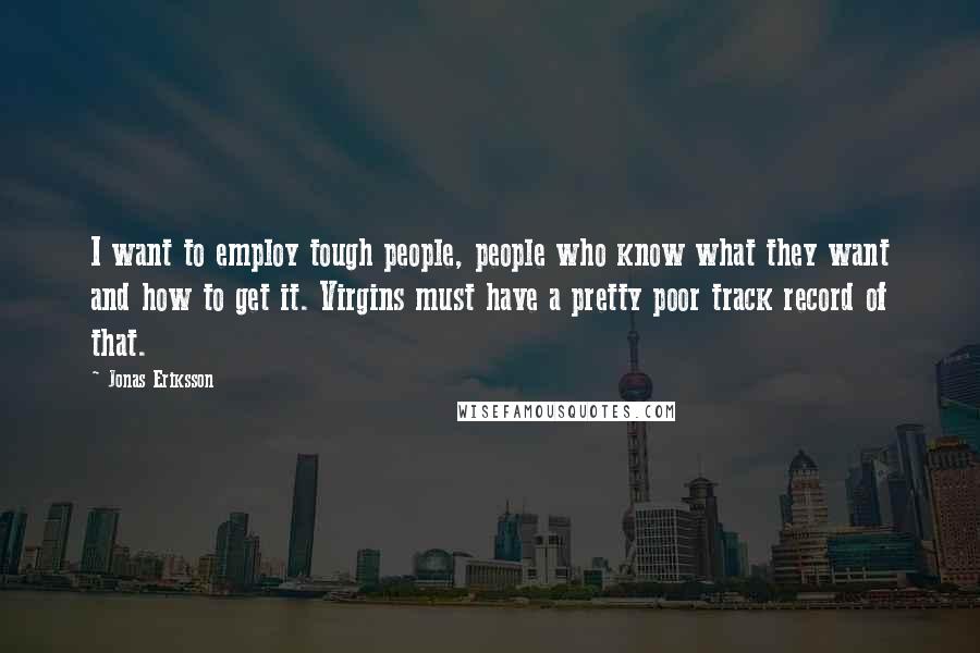 Jonas Eriksson Quotes: I want to employ tough people, people who know what they want and how to get it. Virgins must have a pretty poor track record of that.