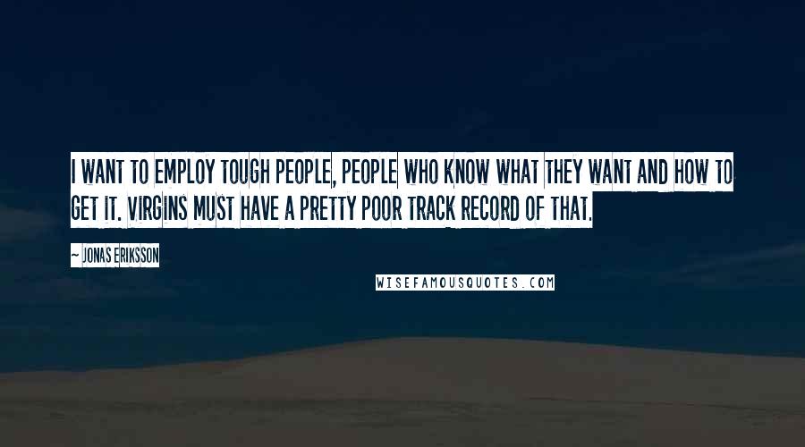 Jonas Eriksson Quotes: I want to employ tough people, people who know what they want and how to get it. Virgins must have a pretty poor track record of that.