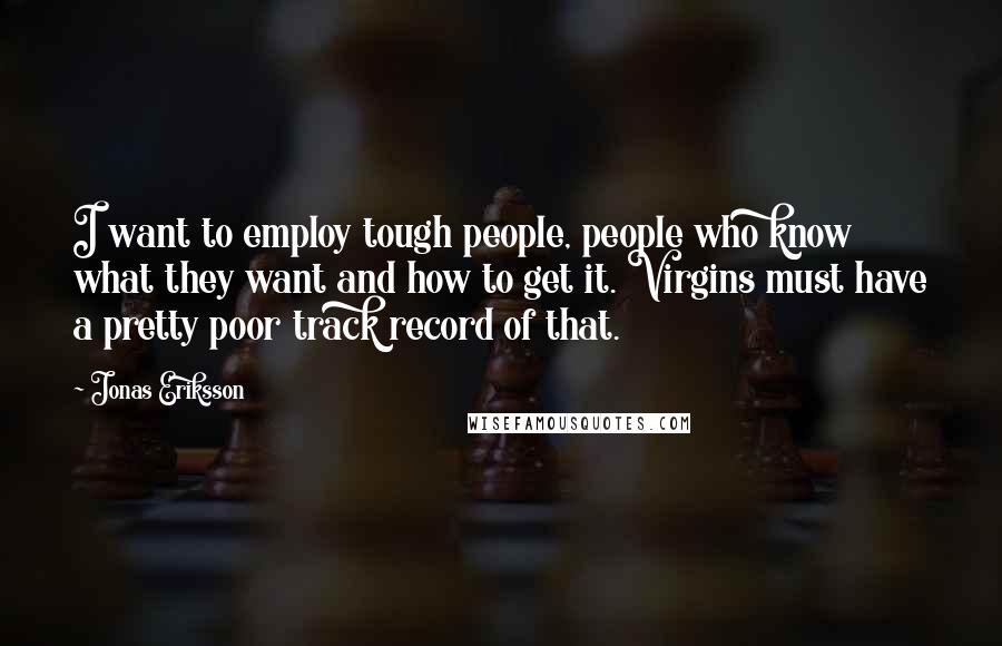 Jonas Eriksson Quotes: I want to employ tough people, people who know what they want and how to get it. Virgins must have a pretty poor track record of that.