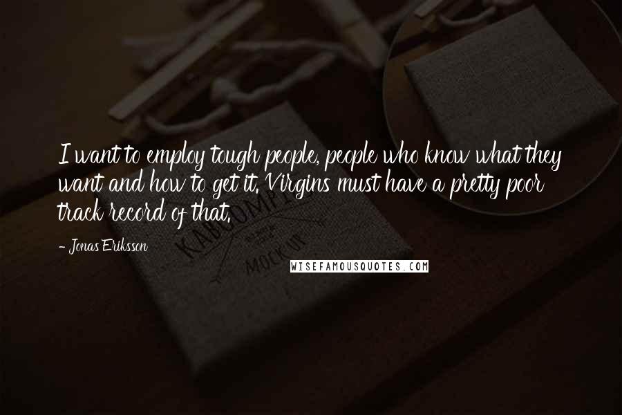 Jonas Eriksson Quotes: I want to employ tough people, people who know what they want and how to get it. Virgins must have a pretty poor track record of that.