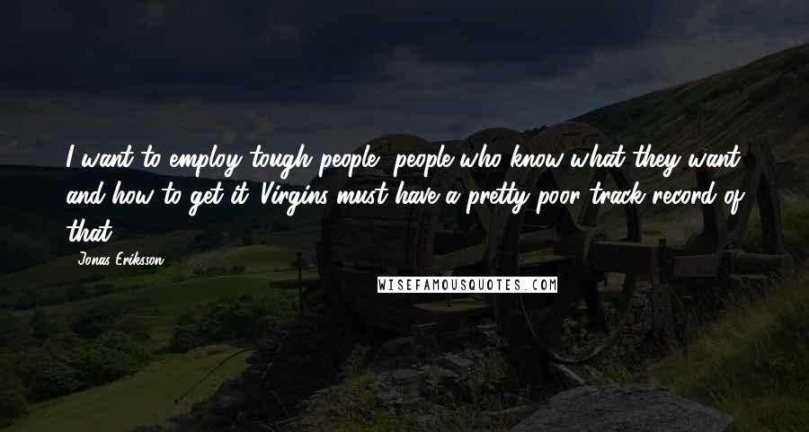 Jonas Eriksson Quotes: I want to employ tough people, people who know what they want and how to get it. Virgins must have a pretty poor track record of that.