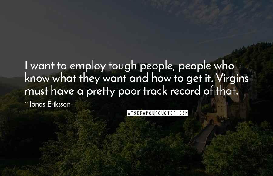 Jonas Eriksson Quotes: I want to employ tough people, people who know what they want and how to get it. Virgins must have a pretty poor track record of that.