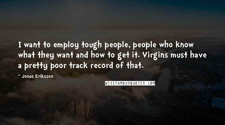 Jonas Eriksson Quotes: I want to employ tough people, people who know what they want and how to get it. Virgins must have a pretty poor track record of that.