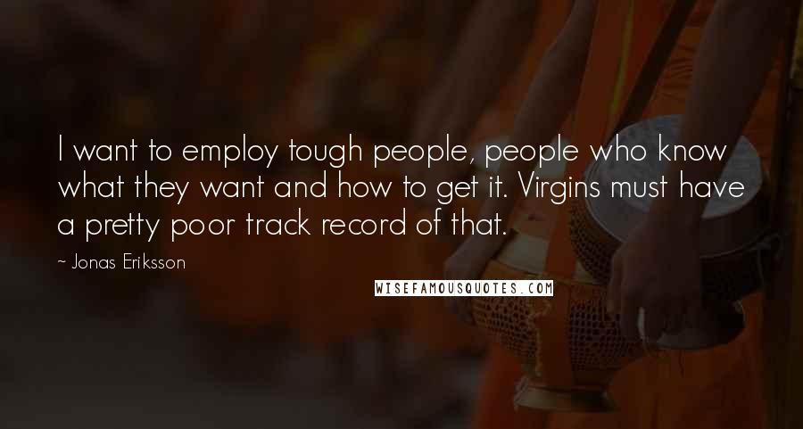 Jonas Eriksson Quotes: I want to employ tough people, people who know what they want and how to get it. Virgins must have a pretty poor track record of that.