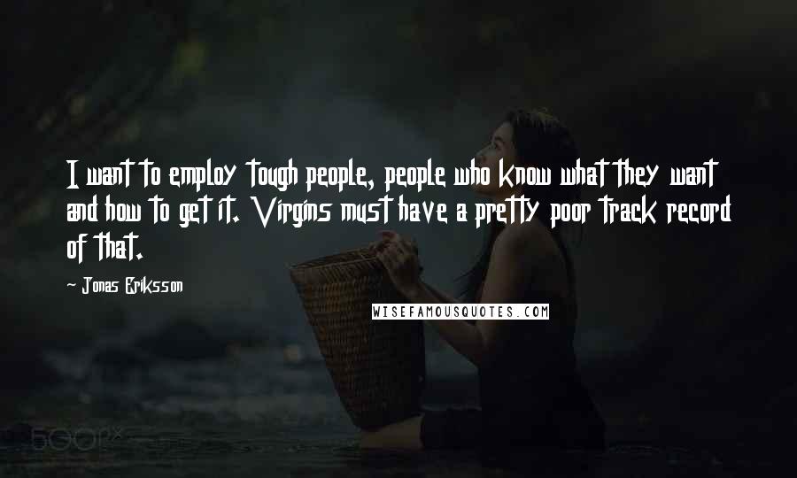 Jonas Eriksson Quotes: I want to employ tough people, people who know what they want and how to get it. Virgins must have a pretty poor track record of that.