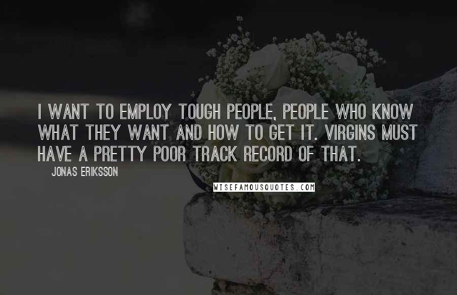 Jonas Eriksson Quotes: I want to employ tough people, people who know what they want and how to get it. Virgins must have a pretty poor track record of that.