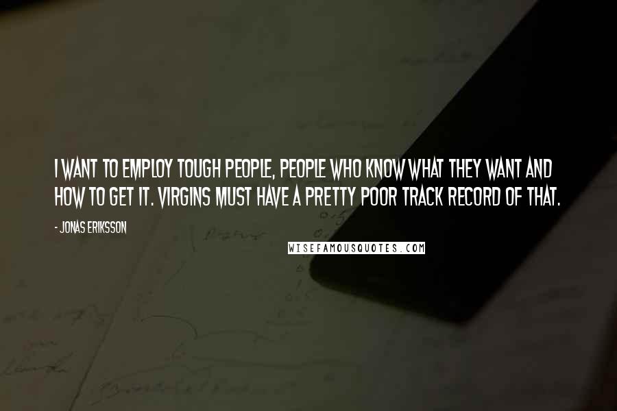 Jonas Eriksson Quotes: I want to employ tough people, people who know what they want and how to get it. Virgins must have a pretty poor track record of that.