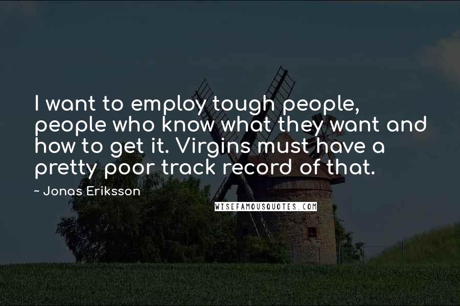 Jonas Eriksson Quotes: I want to employ tough people, people who know what they want and how to get it. Virgins must have a pretty poor track record of that.