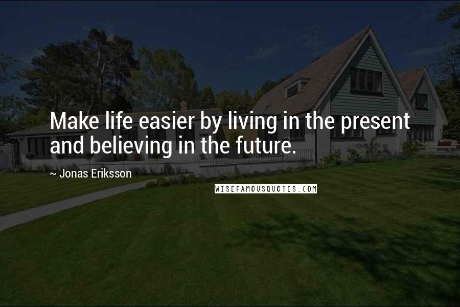 Jonas Eriksson Quotes: Make life easier by living in the present and believing in the future.