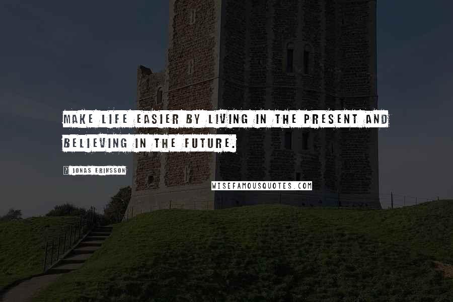 Jonas Eriksson Quotes: Make life easier by living in the present and believing in the future.