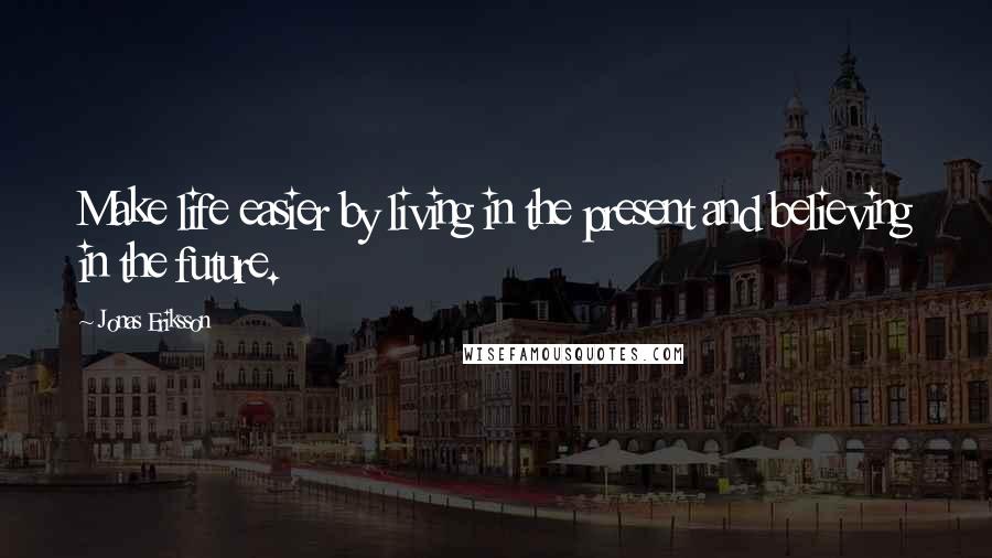 Jonas Eriksson Quotes: Make life easier by living in the present and believing in the future.