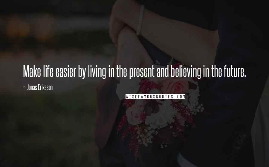 Jonas Eriksson Quotes: Make life easier by living in the present and believing in the future.