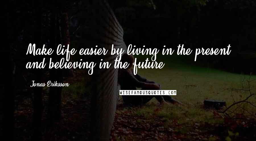 Jonas Eriksson Quotes: Make life easier by living in the present and believing in the future.