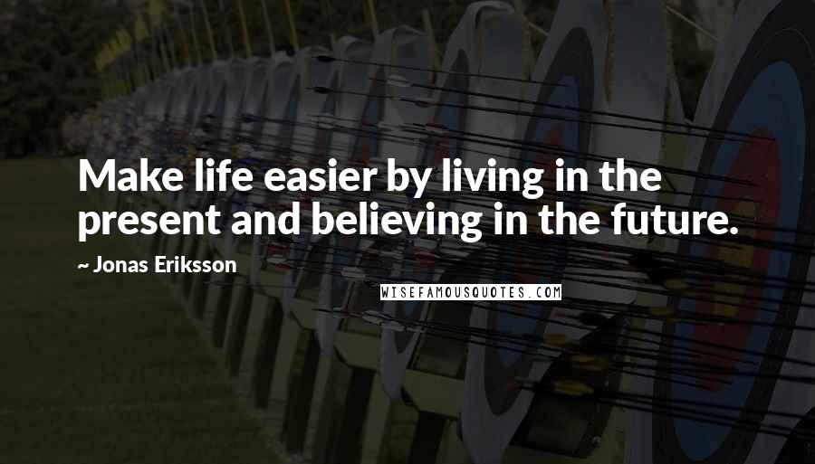 Jonas Eriksson Quotes: Make life easier by living in the present and believing in the future.