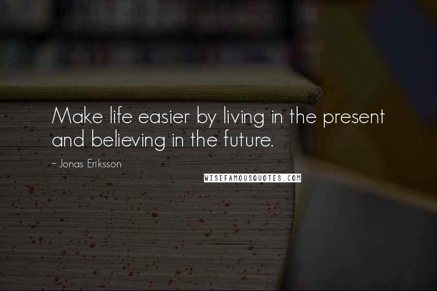 Jonas Eriksson Quotes: Make life easier by living in the present and believing in the future.