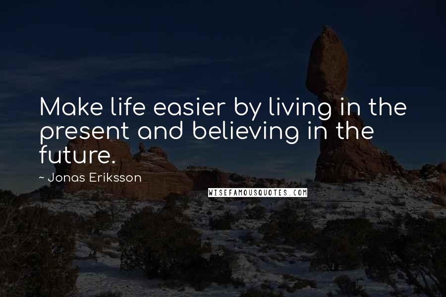 Jonas Eriksson Quotes: Make life easier by living in the present and believing in the future.