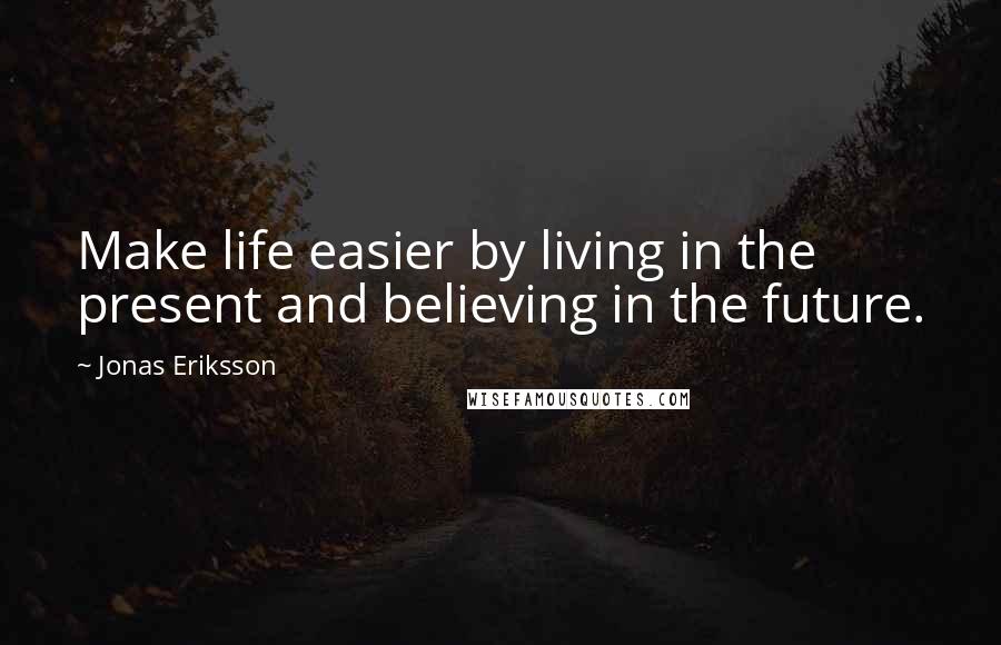 Jonas Eriksson Quotes: Make life easier by living in the present and believing in the future.