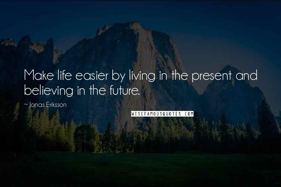 Jonas Eriksson Quotes: Make life easier by living in the present and believing in the future.