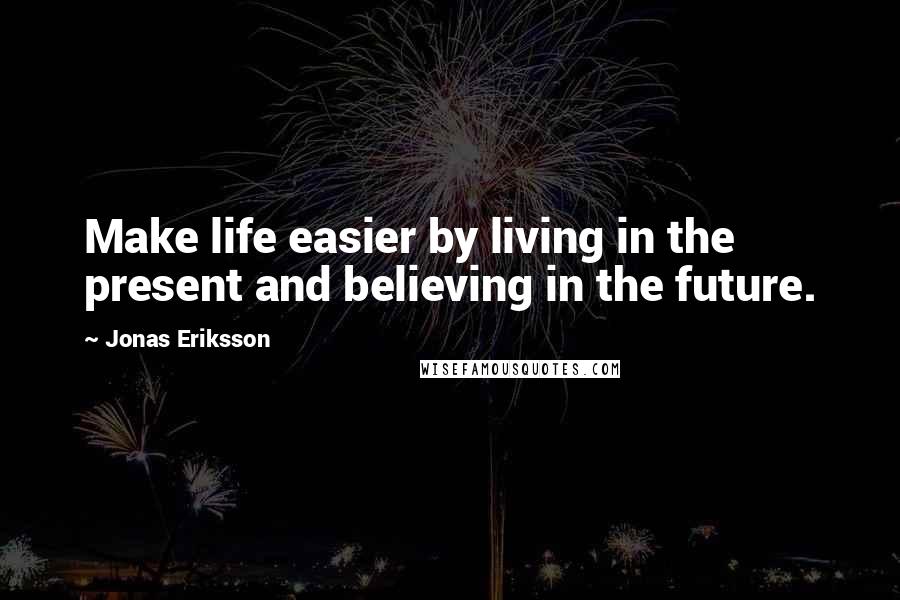 Jonas Eriksson Quotes: Make life easier by living in the present and believing in the future.