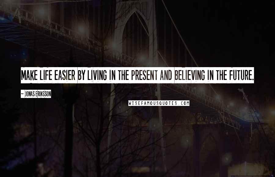 Jonas Eriksson Quotes: Make life easier by living in the present and believing in the future.