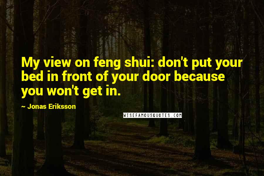 Jonas Eriksson Quotes: My view on feng shui: don't put your bed in front of your door because you won't get in.