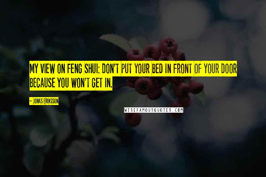 Jonas Eriksson Quotes: My view on feng shui: don't put your bed in front of your door because you won't get in.