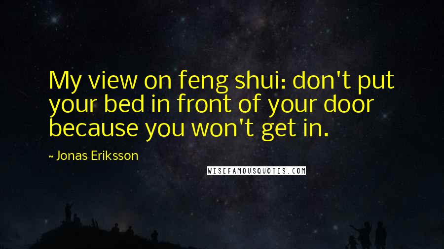 Jonas Eriksson Quotes: My view on feng shui: don't put your bed in front of your door because you won't get in.