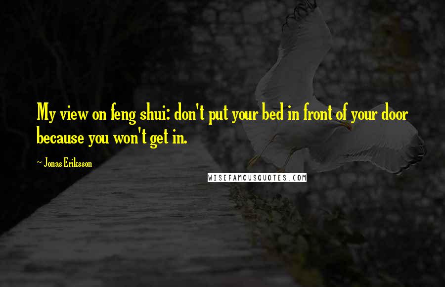 Jonas Eriksson Quotes: My view on feng shui: don't put your bed in front of your door because you won't get in.