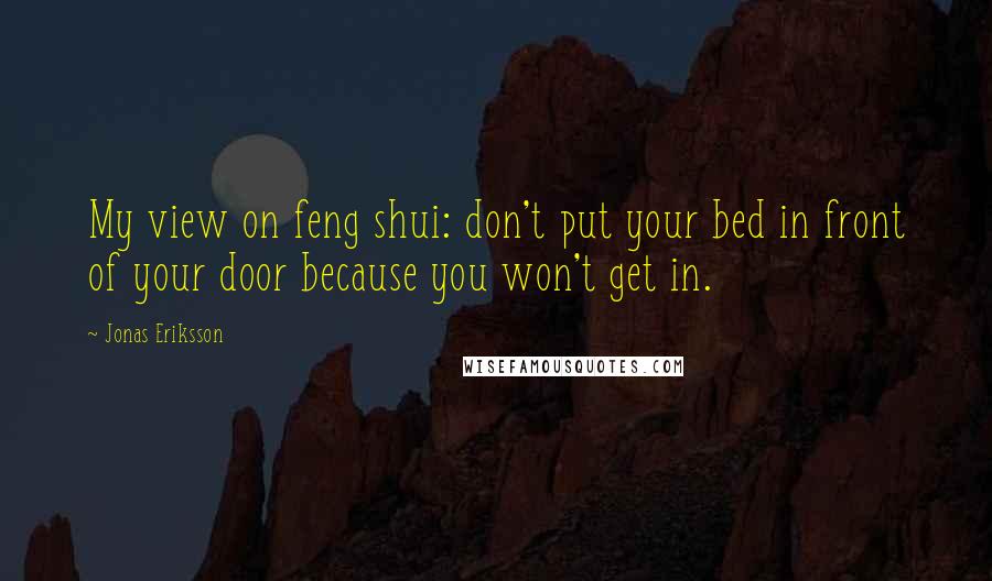 Jonas Eriksson Quotes: My view on feng shui: don't put your bed in front of your door because you won't get in.