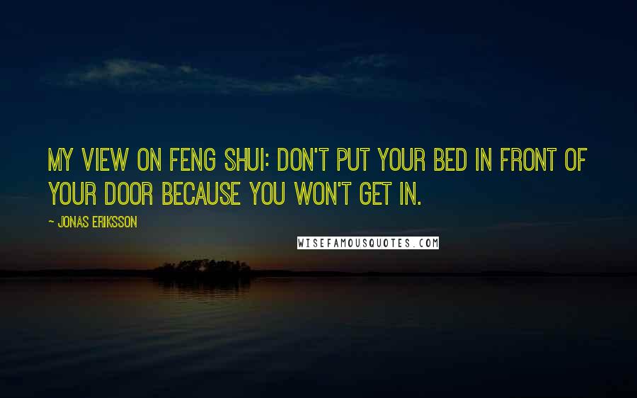 Jonas Eriksson Quotes: My view on feng shui: don't put your bed in front of your door because you won't get in.