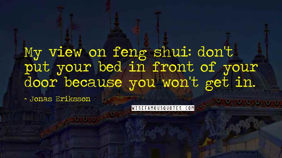 Jonas Eriksson Quotes: My view on feng shui: don't put your bed in front of your door because you won't get in.