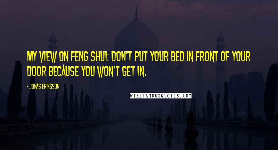 Jonas Eriksson Quotes: My view on feng shui: don't put your bed in front of your door because you won't get in.