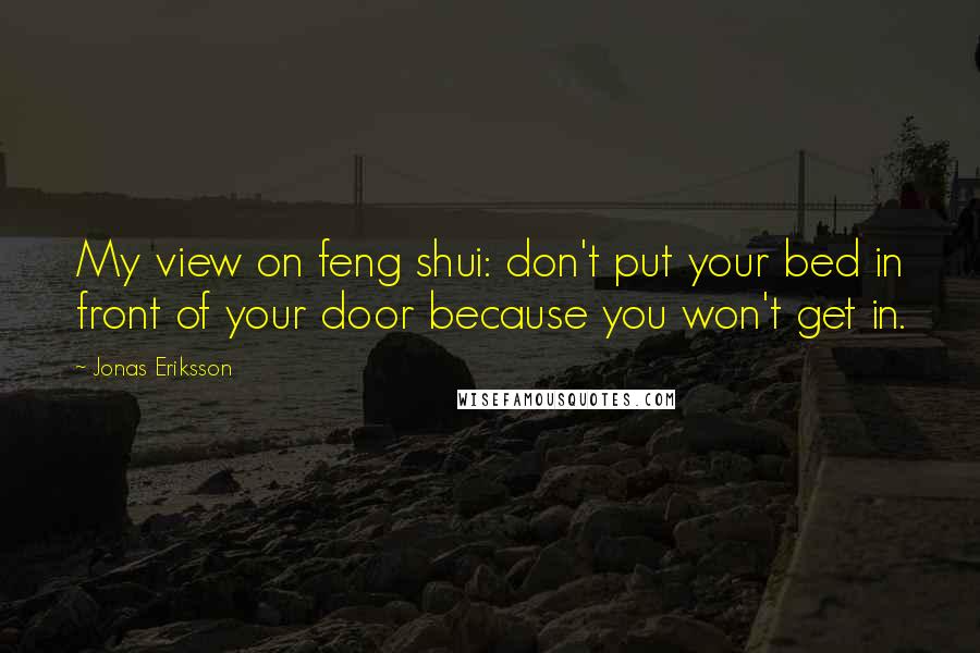 Jonas Eriksson Quotes: My view on feng shui: don't put your bed in front of your door because you won't get in.