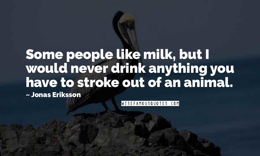 Jonas Eriksson Quotes: Some people like milk, but I would never drink anything you have to stroke out of an animal.