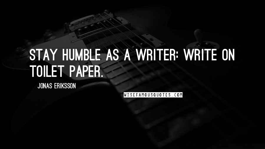 Jonas Eriksson Quotes: Stay humble as a writer: write on toilet paper.