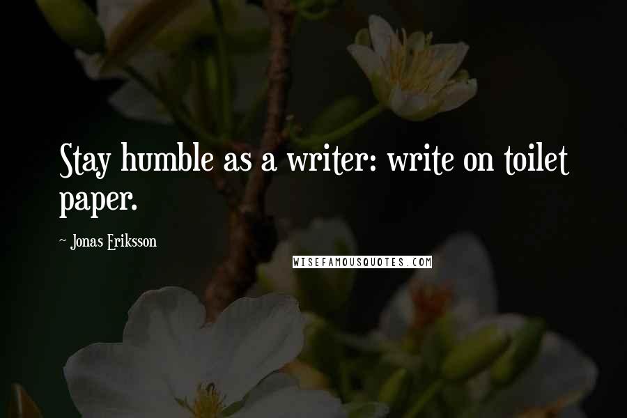 Jonas Eriksson Quotes: Stay humble as a writer: write on toilet paper.