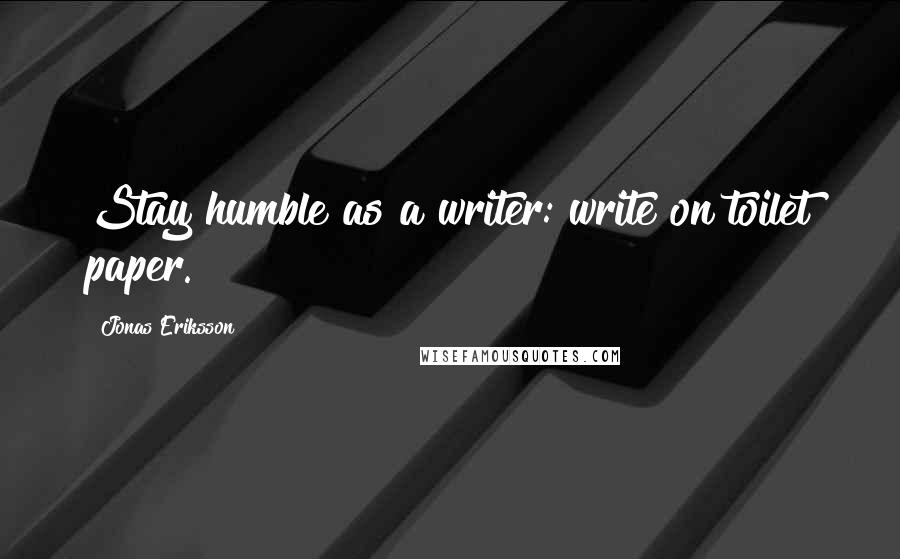 Jonas Eriksson Quotes: Stay humble as a writer: write on toilet paper.