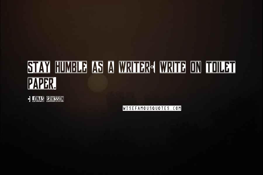 Jonas Eriksson Quotes: Stay humble as a writer: write on toilet paper.
