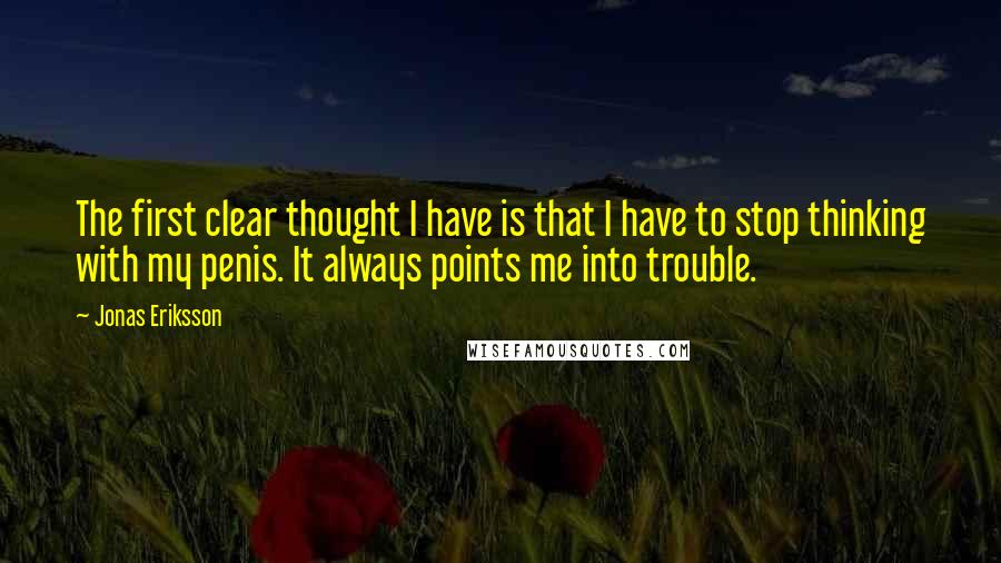 Jonas Eriksson Quotes: The first clear thought I have is that I have to stop thinking with my penis. It always points me into trouble.