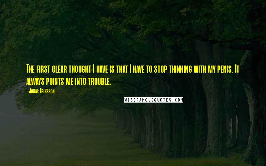 Jonas Eriksson Quotes: The first clear thought I have is that I have to stop thinking with my penis. It always points me into trouble.