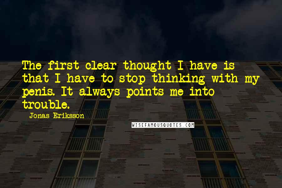 Jonas Eriksson Quotes: The first clear thought I have is that I have to stop thinking with my penis. It always points me into trouble.