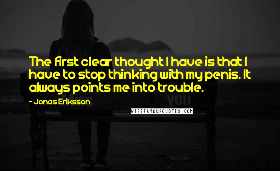 Jonas Eriksson Quotes: The first clear thought I have is that I have to stop thinking with my penis. It always points me into trouble.